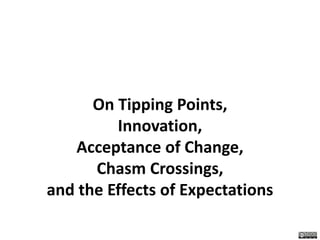 On Tipping Points,
Innovation,
Acceptance of Change,
Chasm Crossings,
and the Effects of Expectations
 