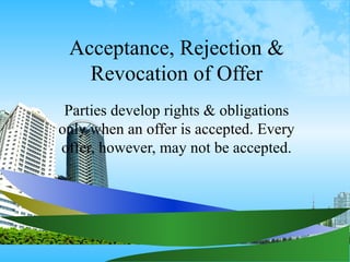 Acceptance, Rejection & Revocation of Offer Parties develop rights & obligations only when an offer is accepted. Every offer, however, may not be accepted. 