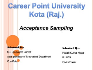 Acceptance Sampling
Submitted To:-
Mr. BhupendraGahlot
Asst. professor of Mechanical Department
Cpu Kota
Submitted By:-
Padam Kumar Nagar
K11479
Civil 4th
sem
 