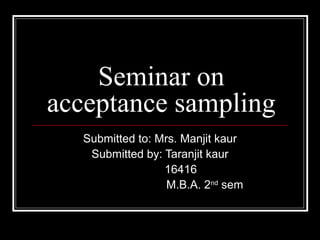 Seminar on
acceptance sampling
Submitted to: Mrs. Manjit kaur
Submitted by: Taranjit kaur
16416
M.B.A. 2nd
sem
 