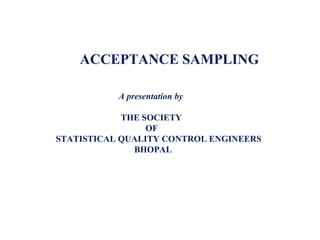 ACCEPTANCE SAMPLING
A presentation by
THE SOCIETY
OF
STATISTICAL QUALITY CONTROL ENGINEERS
BHOPAL
 