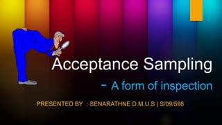 Acceptance Sampling 
- A form of inspection 
PRESENTED BY : SENARATHNE D.M.U.S | S/09/598 
 