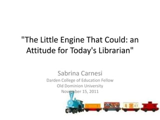 "The Little Engine That Could: an
 Attitude for Today's Librarian"

            Sabrina Carnesi
       Darden College of Education Fellow
            Old Dominion University
              November 15, 2011
 