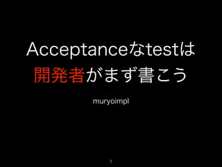 Acceptanceなtestは
開発者がまず書こう
!
muryoimpl
1
 