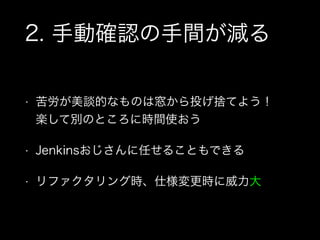 2. 手動確認の手間が減る
• 苦労が美談的なものは窓から投げ捨てよう！ 
楽して別のところに時間使おう
• Jenkinsおじさんに任せることもできる
• リファクタリング時、仕様変更時に威力大
 