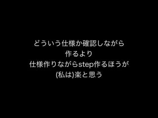どういう仕様か確認しながら
作るより
仕様作りながらstep作るほうが
(私は)楽と思う
 