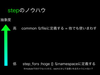 stepのノウハウ
抽象度
低
高 common なﬁleに定義する = 他でも使いまわす
step_fors :hoge {} なnamespaceに定義する
※moduleで分けてもいいけど、eachとかして全部いれるちゃうじゃない？
 
