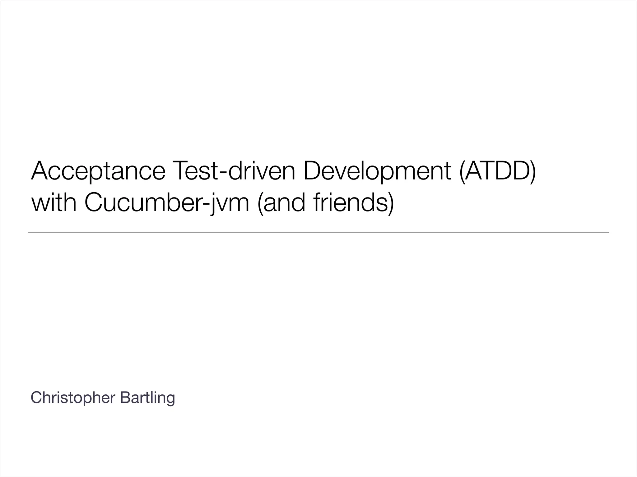 Acceptance Test-driven Development (ATDD)
with Cucumber-jvm (and friends)
!
!
!
!
!
!
!
Christopher Bartling

 