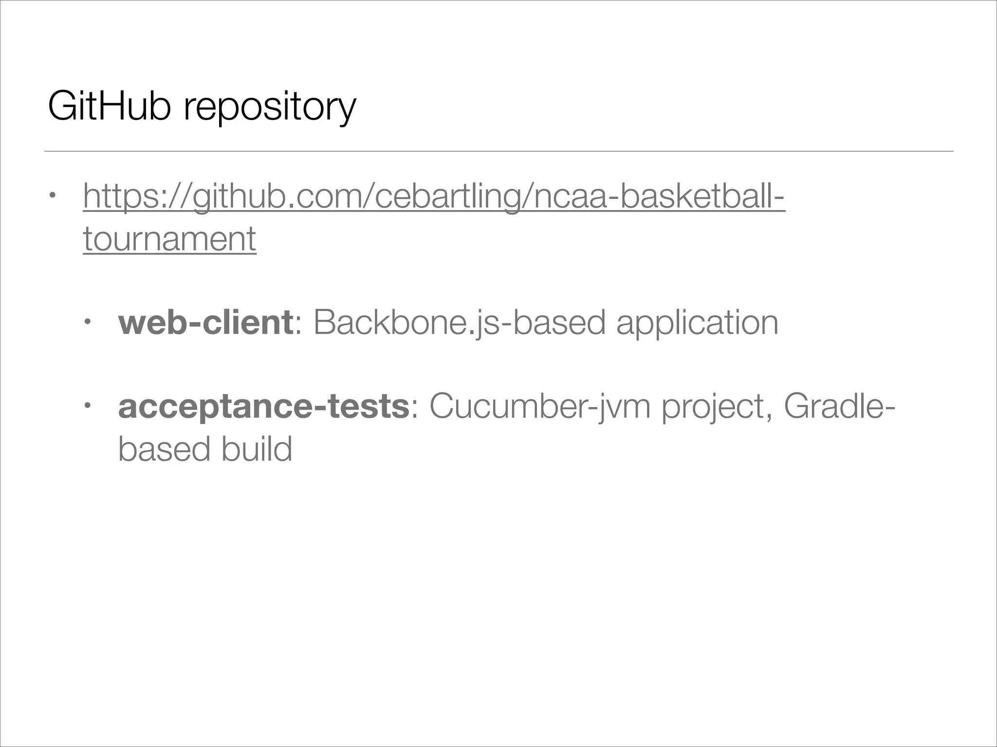 GitHub repository
• https://github.com/cebartling/ncaa-basketball-
tournament
• web-client: Backbone.js-based application
• acceptance-tests: Cucumber-jvm project, Gradle-
based build
 