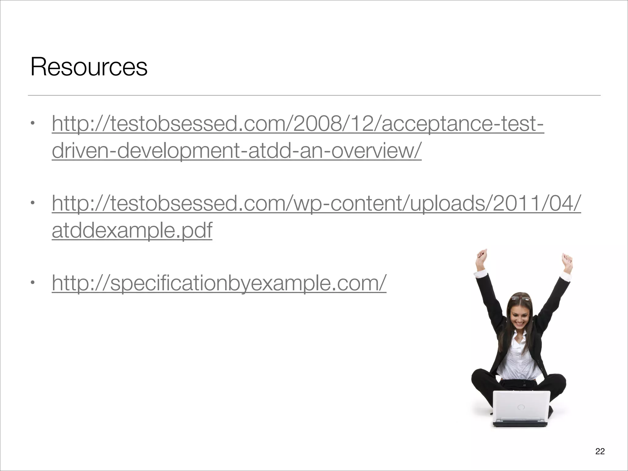 Resources
• http://testobsessed.com/2008/12/acceptance-test-
driven-development-atdd-an-overview/
• http://testobsessed.com/wp-content/uploads/2011/04/
atddexample.pdf
• http://speciﬁcationbyexample.com/
22
 