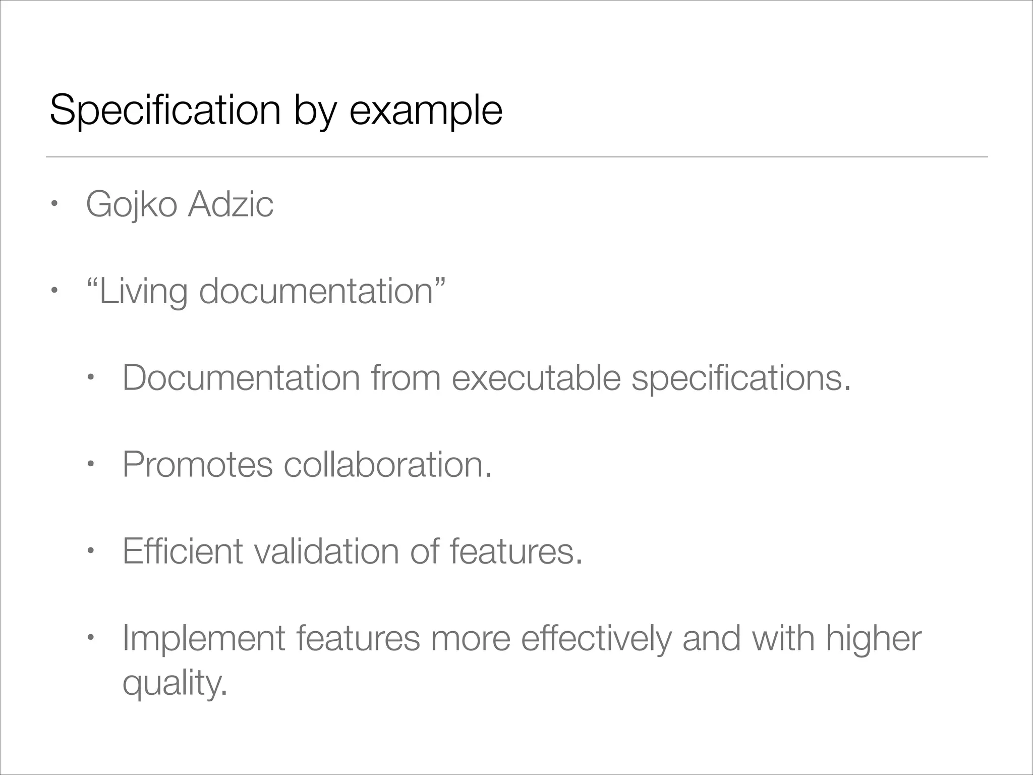 Speciﬁcation by example
• Gojko Adzic
• “Living documentation”
• Documentation from executable speciﬁcations.
• Promotes collaboration.
• Efﬁcient validation of features.
• Implement features more effectively and with higher
quality.
 