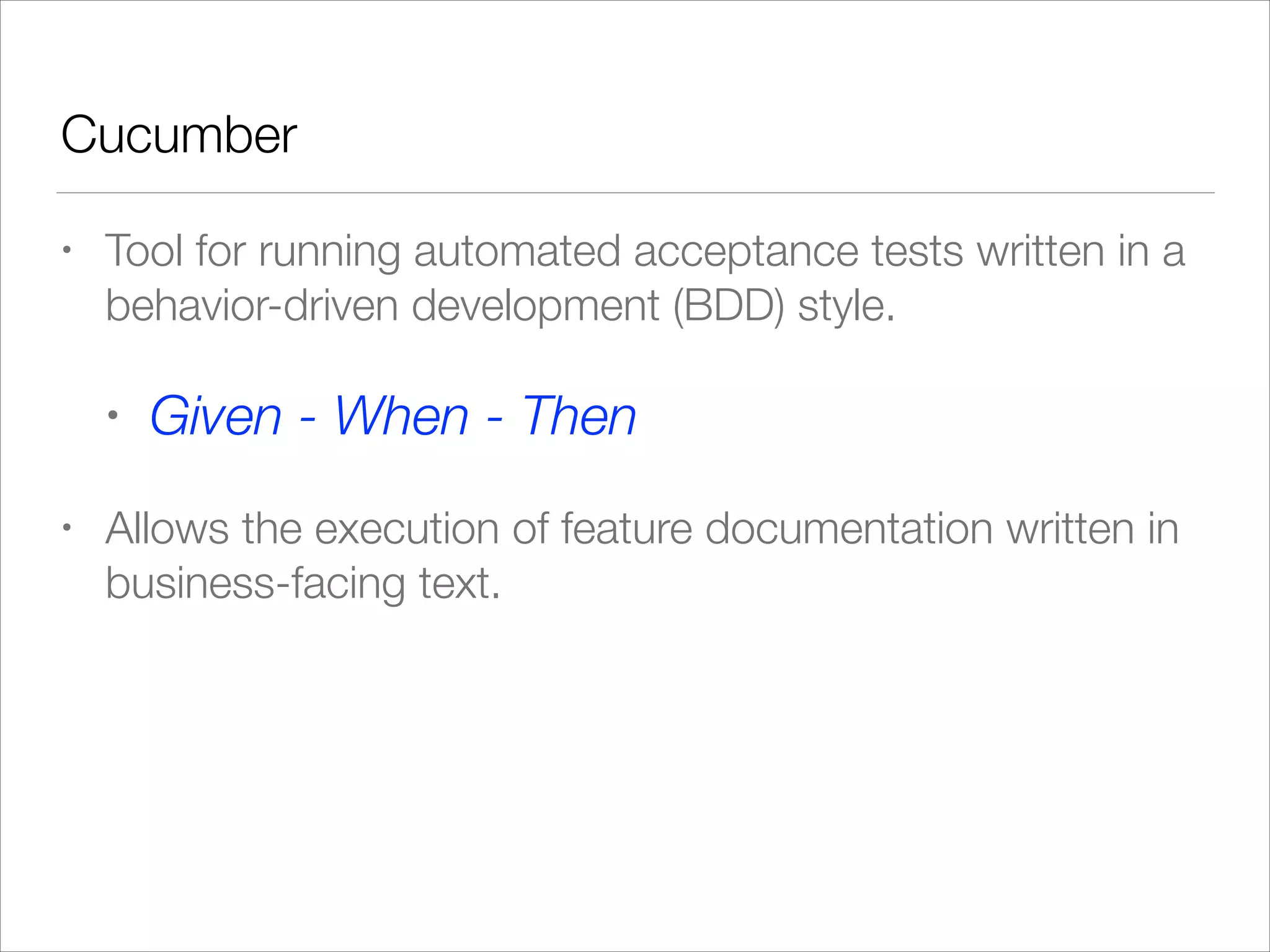 Cucumber
• Tool for running automated acceptance tests written in a
behavior-driven development (BDD) style.
• Given - When - Then
• Allows the execution of feature documentation written in
business-facing text.
 
