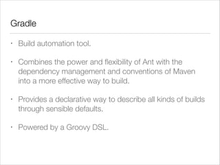 Gradle
• Build automation tool.
• Combines the power and ﬂexibility of Ant with the
dependency management and conventions of Maven
into a more effective way to build.
• Provides a declarative way to describe all kinds of builds
through sensible defaults.
• Powered by a Groovy DSL.
 