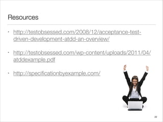 Resources
• http://testobsessed.com/2008/12/acceptance-test-
driven-development-atdd-an-overview/
• http://testobsessed.com/wp-content/uploads/2011/04/
atddexample.pdf
• http://speciﬁcationbyexample.com/
22
 