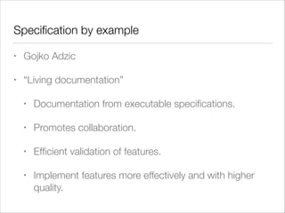 Speciﬁcation by example
• Gojko Adzic
• “Living documentation”
• Documentation from executable speciﬁcations.
• Promotes collaboration.
• Efﬁcient validation of features.
• Implement features more effectively and with higher
quality.
 