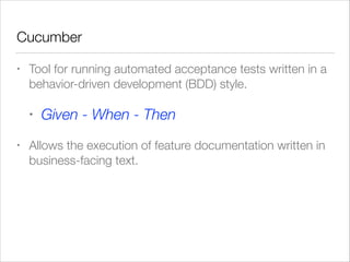 Cucumber
• Tool for running automated acceptance tests written in a
behavior-driven development (BDD) style.
• Given - When - Then
• Allows the execution of feature documentation written in
business-facing text.
 