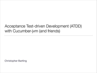 Acceptance Test-driven Development (ATDD)
with Cucumber-jvm (and friends)
!
!
!
!
!
!
!
Christopher Bartling

 