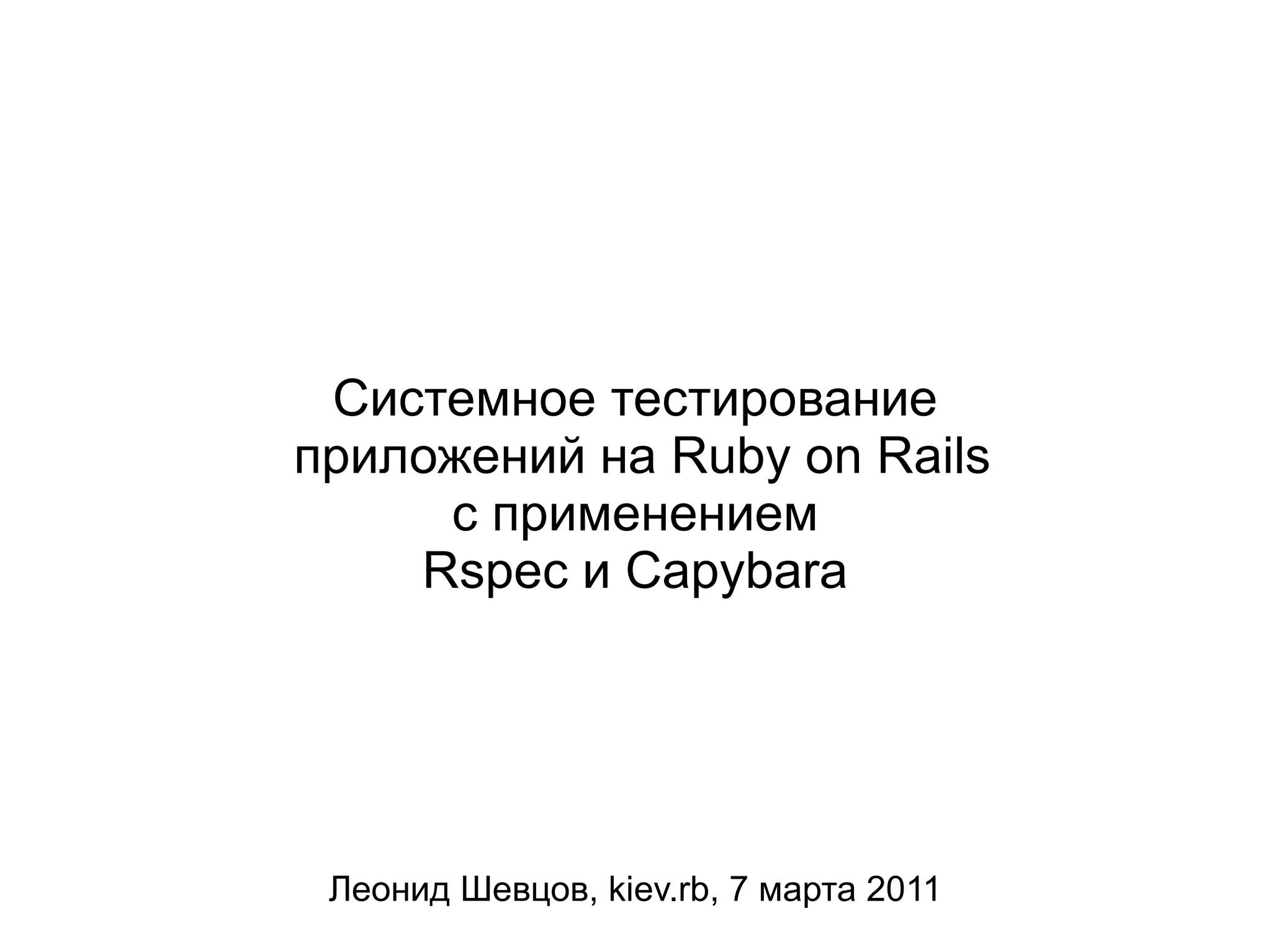 Системное тестирование приложений на Ruby on Rails с применением Rspec и Capybara Леонид Шевцов, kiev.rb, 7 марта 2011 