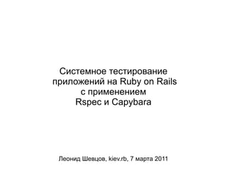 Системное тестирование приложений на Ruby on Rails с применением Rspec и Capybara Леонид Шевцов, kiev.rb, 7 марта 2011 