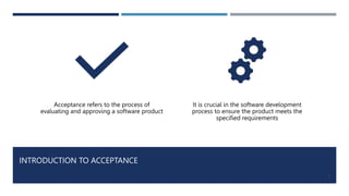 INTRODUCTION TO ACCEPTANCE
3
Acceptance refers to the process of
evaluating and approving a software product
It is crucial...