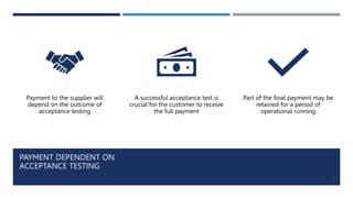 PAYMENT DEPENDENT ON
ACCEPTANCE TESTING
7
Payment to the supplier will
depend on the outcome of
acceptance testing
A succe...