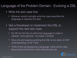 (C)opyright Dave Farley 2015
Language of the Problem Domain - Evolving a DSL
• Write the test case ﬁrst
• Whoever would no...