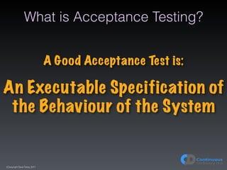 (C)opyright Dave Farley 2017
What is Acceptance Testing?
A Good Acceptance Test is:
An Executable Specification of
the Beh...