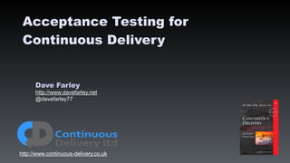 Dave Farley
http://www.davefarley.net
@davefarley77
http://www.continuous-delivery.co.uk
Acceptance Testing for
Continuous Delivery
 