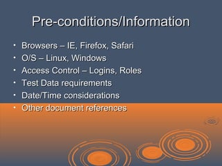 Pre-conditions/InformationPre-conditions/Information
• Browsers – IE, Firefox, SafariBrowsers – IE, Firefox, Safari
• O/S – Linux, WindowsO/S – Linux, Windows
• Access Control – Logins, RolesAccess Control – Logins, Roles
• Test Data requirementsTest Data requirements
• Date/Time considerationsDate/Time considerations
• Other document referencesOther document references
 