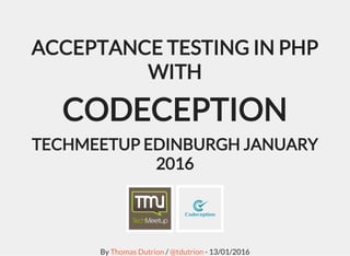 ACCEPTANCE TESTING IN PHP
WITH
CODECEPTION
TECHMEETUP EDINBURGH JANUARY
2016
By / - 13/01/2016Thomas Dutrion @tdutrion
 