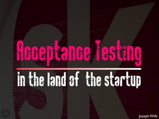Acceptance Testing

In the land of the startup



                         Joseph Wilk
 