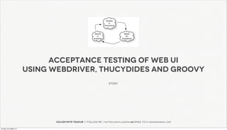 ACCEPTANCE testing of web ui
using webdriver, thucydides and groovy
                                            story




       volodymyr tsukur // follow me : twitter.com/flushdia or email to flushdia@gmail.com
 