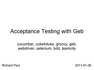 Acceptance Testing with Geb

          cucumber, cuke4duke, groovy, geb,
          webdriver, selenium, bdd, teamcity



Richard Paul                               2011-01-26
 