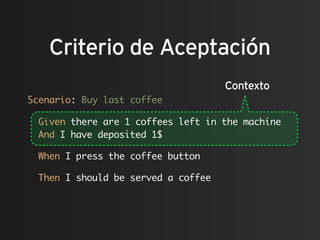 Criterio de Aceptación
                                    Contexto
Scenario: Buy last coffee

 Given there are 1 coffees left in the machine
 And I have deposited 1$

 When I press the coffee button

 Then I should be served a coffee
 