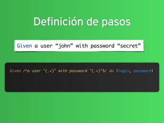 Definición de pasos
   Given a user “john” with password “secret”



Given /^a user "(.+)" with password "(.+)"$/ do |login, password|
 