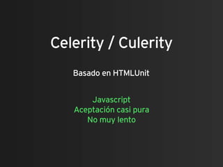 Celerity / Culerity
   Basado en HTMLUnit


       Javascript
   Aceptación casi pura
      No muy lento
 