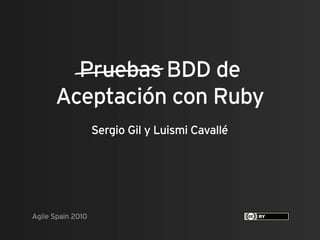 Pruebas BDD de
      Aceptación con Ruby
                   Sergio Gil y Luismi Cavallé




Agile Spain 2010
 