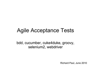 Agile Acceptance Tests

bdd, cucumber, cuke4duke, groovy,
       selenium2, webdriver



                         Richard Paul, June 2010
 