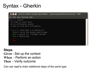 Syntax - Gherkin




Steps
Given - Set up the context
When - Perform an action
Then - Verify outcome
Can use And to chain additional steps of the same type
 