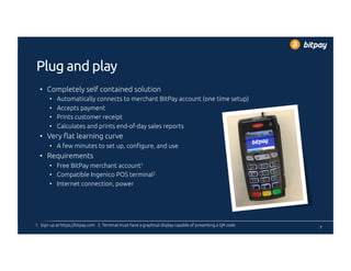 Plug and play
•  Completely self contained solution
•  Automatically connects to merchant BitPay account (one time setup)
...