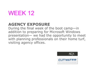WEEK 12 AGENCY EXPOSURE During the final week of the boot camp—in  addition to preparing for Microsoft Windows  presentation— we had the opportunity to meet  with planning professionals on their home turf,  visiting agency offices.  