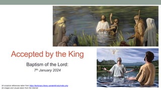 Accepted by the King
Baptism of the Lord:
7th January 2024
All scripture references taken from https://lectionary.library.vanderbilt.edu/index.php
All images and visuals taken from the Internet
 