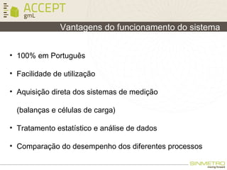 Vantagens do funcionamento do sistema
• 100% em Português
• Facilidade de utilização
• Aquisição direta dos sistemas de medição
(balanças e células de carga)
• Tratamento estatístico e análise de dados
• Comparação do desempenho dos diferentes processos
 