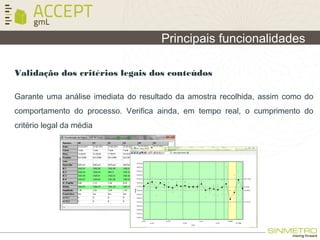 Validação dos critérios legais dos conteúdos
Principais funcionalidades
Garante uma análise imediata do resultado da amostra recolhida, assim como do
comportamento do processo. Verifica ainda, em tempo real, o cumprimento do
critério legal da média
 