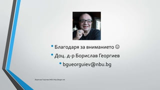 •Благодаря за вниманието 
•Доц. д-р Борислав Георгиев
•bgueorguiev@nbu.bg
Борислав Георгиев (НБУ) http://bogeo.net
 