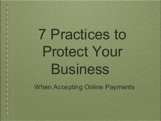 7 Practices to
Protect Your
Business
When Accepting Online Payments

 