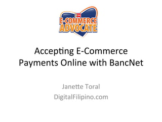 Accep%ng	
  E-­‐Commerce	
  
Payments	
  Online	
  with	
  BancNet	
  
Jane<e	
  Toral	
  
DigitalFilipino.com	
  

 