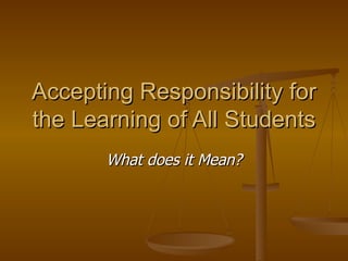 Accepting Responsibility for
the Learning of All Students
       What does it Mean?
 