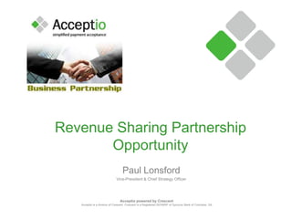 Revenue Sharing Partnership
       Opportunity
                                  Paul Lonsford
                             Vice-President & Chief Strategy Officer




                                Acceptio powered by Crescent
   Acceptio is a division of Crescent. Crescent is a Registered ISO/MSP of Synovus Bank of Columbia, GA
 
