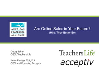 Are Online Sales in Your Future?
(Hint: They Better Be)
Doug Baker
CEO, Teachers Life
Kevin Pledge FSA, FIA
CEO and Founder, Acceptiv
 